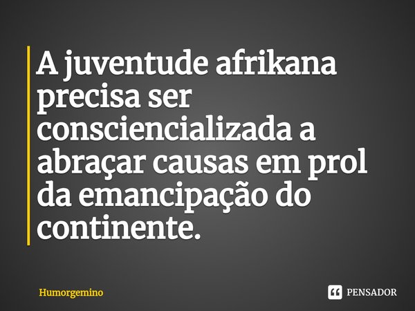 ⁠A juventude afrikana precisa ser consciencializada a abraçar causas em prol da emancipação do continente.... Frase de Humorgemino.