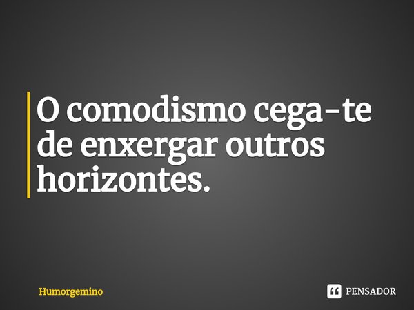 ⁠O comodismo cega-te de enxergar outros horizontes.... Frase de Humorgemino.