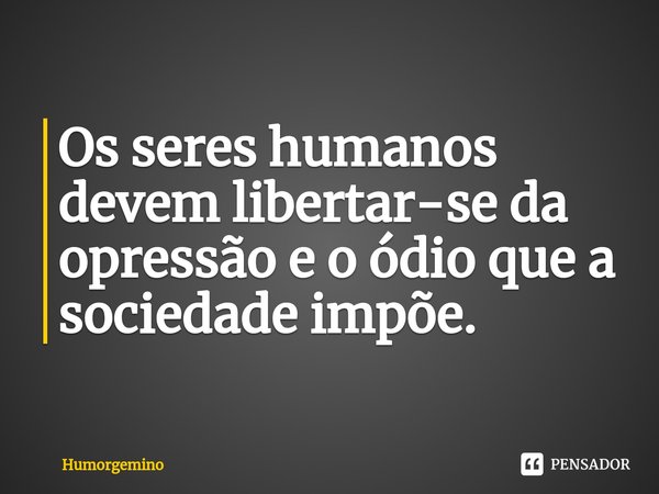 ⁠Os seres humanos devem libertar-se da opressão e o ódio que a sociedade impõe.... Frase de Humorgemino.