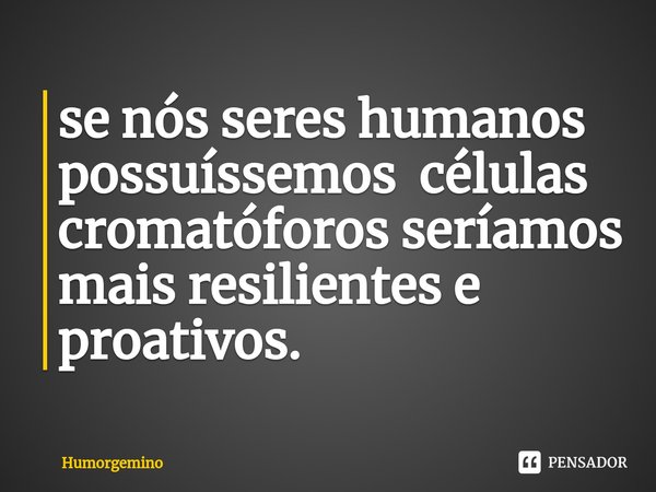 ⁠se nós seres humanos possuíssemos células cromatóforos seríamos mais resilientes e proativos.... Frase de Humorgemino.