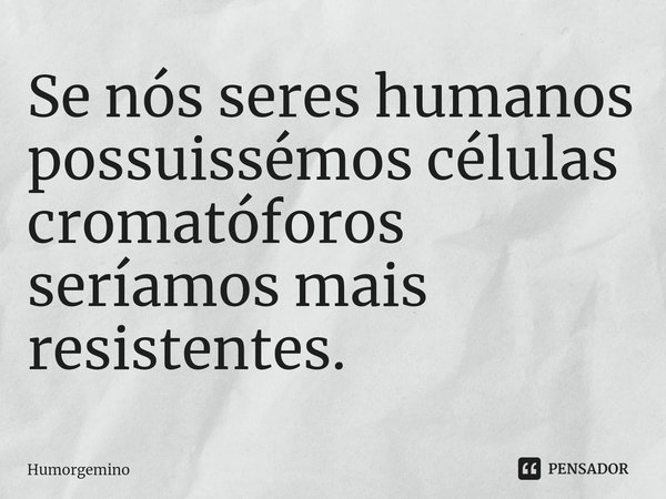 Se nós seres humanos possuissémos células ⁠cromatóforos seríamos mais resistentes.... Frase de Humorgemino.