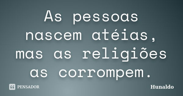 As pessoas nascem atéias, mas as religiões as corrompem.... Frase de Hunaldo.