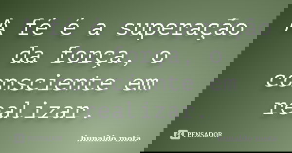 A fé é a superação da força, o consciente em realizar.... Frase de hunaldo mota.