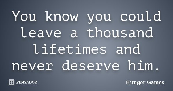 You know you could leave a thousand lifetimes and never deserve him.... Frase de Hunger Games.