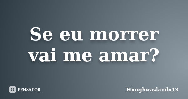 Se eu morrer vai me amar?... Frase de Hunghwaslando13.