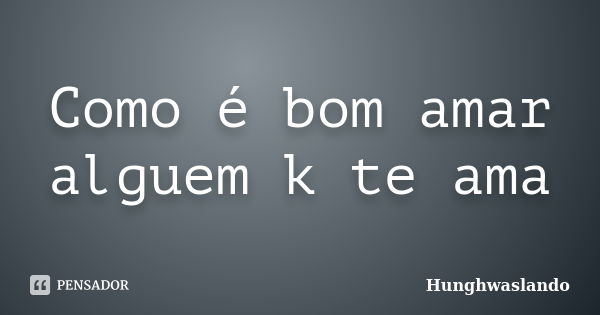 Como é bom amar alguem k te ama... Frase de Hunghwaslando.