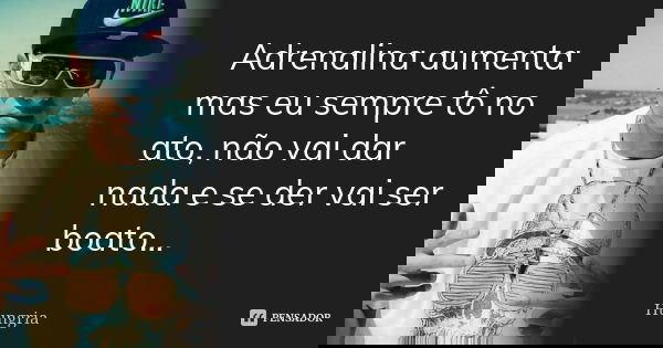 Adrenalina aumenta mas eu sempre tô no ato, não vai dar nada e se der vai ser boato...... Frase de Hungria.