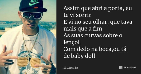 Assim que abri a porta, eu te vi sorrir E vi no seu olhar, que tava mais que a fim As suas curvas sobre o lençol Com dedo na boca,ou tá de baby doll... Frase de Hungria.