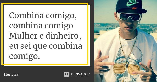 Combina comigo, combina comigo Mulher e dinheiro, eu sei que combina comigo.... Frase de Hungria.