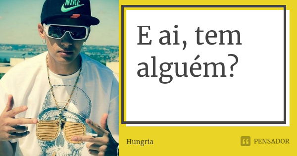 E ai, tem alguém?... Frase de Hungria.