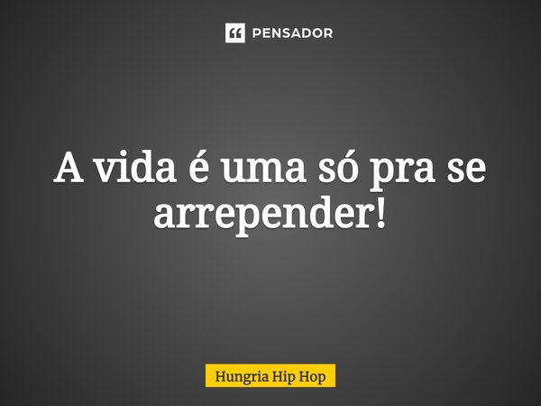 A vida é uma só pra se arrepender!... Frase de Hungria Hip Hop.