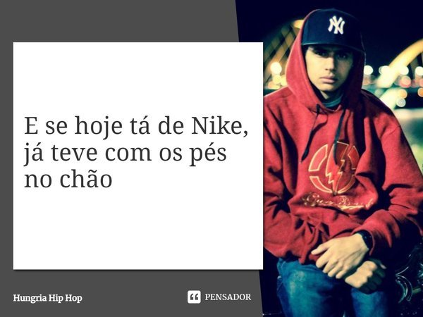 E se hoje tá de Nike, já teve com os pés no chão... Frase de Hungria hip hop.