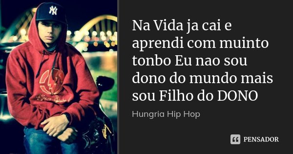Na Vida ja cai e aprendi com muinto tonbo Eu nao sou dono do mundo mais sou Filho do DONO... Frase de Hungria Hip Hop.