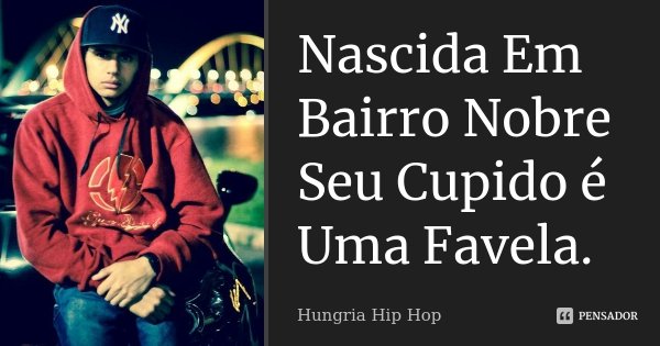 Nascida Em Bairro Nobre Seu Cupido é Uma Favela.... Frase de Hungria Hip-Hop.
