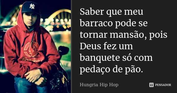 Saber que meu barraco pode se tornar mansão, pois Deus fez um banquete só com pedaço de pão.... Frase de Hungria Hip Hop.