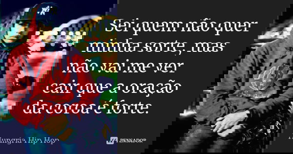 Sei quem não quer minha sorte, mas não vai me ver cair que a oração da coroa é forte.... Frase de Hungria Hip Hop.