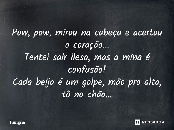 ⁠Pow, pow, mirou na cabeça e acertou o coração… Tentei sair ileso, mas a mina é confusão! Cada beijo é um golpe, mão pro alto, tô no chão…... Frase de Hungria.