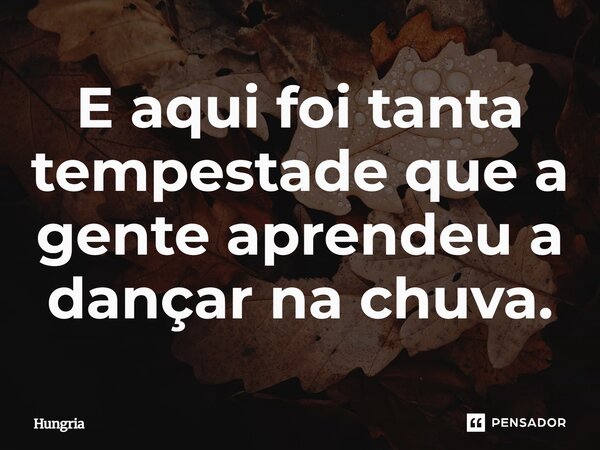 "E aqui foi tanta tempestade que a gente aprendeu a dançar na chuva, mermão"... Frase de HUNGRIA.