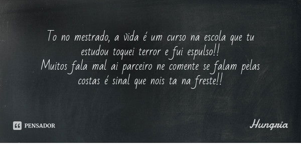 To no mestrado, a vida é um curso na escola que tu estudou toquei terror e fui espulso!!
Muitos fala mal ai parceiro ne comente se falam pelas costas é sinal qu... Frase de Hungria.