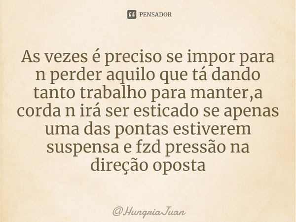 ⁠As vezes é preciso se impor para n perder aquilo que tá dando tanto trabalho para manter,a corda n irá ser esticado se apenas uma das pontas estiverem suspensa... Frase de HungriaJuan.