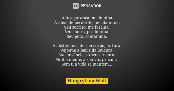 A insegurança me domina A ideia de perder-te, me abomina. Seu sorriso, me fascina. Seu cheiro, predomina. Seu jeito, contamina. A abstinência do seu corpo, tort... Frase de HungryLoneWolf.