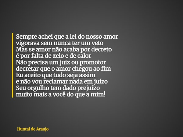 Sempre achei que a lei do nosso amor vigorava sem nunca ter um veto Mas se amor não acaba por decreto é por falta de zelo e de calor Não precisa um juiz ou prom... Frase de Huntal de Araujo.