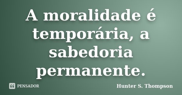 A moralidade é temporária, a sabedoria permanente.... Frase de Hunter S. Thompson.