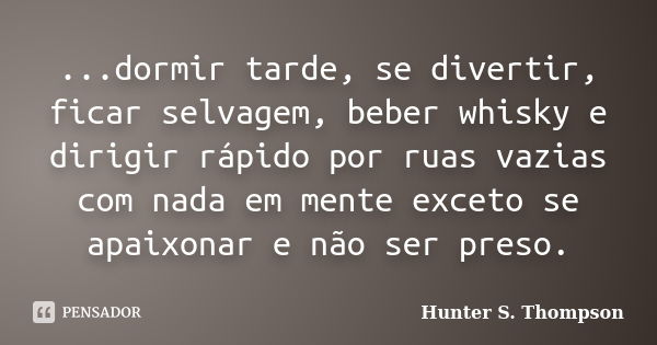 ...dormir tarde, se divertir, ficar selvagem, beber whisky e dirigir rápido por ruas vazias com nada em mente exceto se apaixonar e não ser preso.... Frase de Hunter S. Thompson.