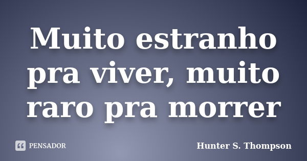 Muito estranho pra viver, muito raro pra morrer... Frase de Hunter S. Thompson.