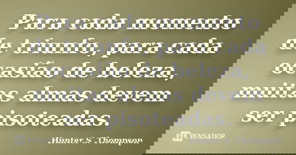 Para cada momento de triunfo, para cada ocasião de beleza, muitas almas devem ser pisoteadas.... Frase de Hunter S. Thompson.