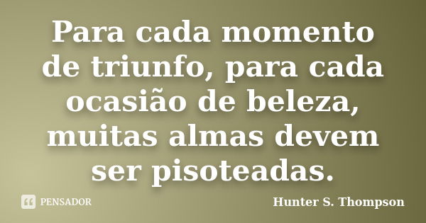 Para cada momento de triunfo, para cada ocasião de beleza, muitas almas devem ser pisoteadas.... Frase de Hunter S. Thompson.