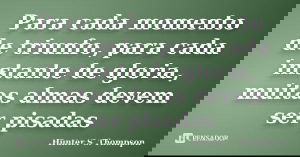 Para cada momento de triunfo, para cada instante de gloria, muitas almas devem ser pisadas... Frase de Hunter S. Thompson.