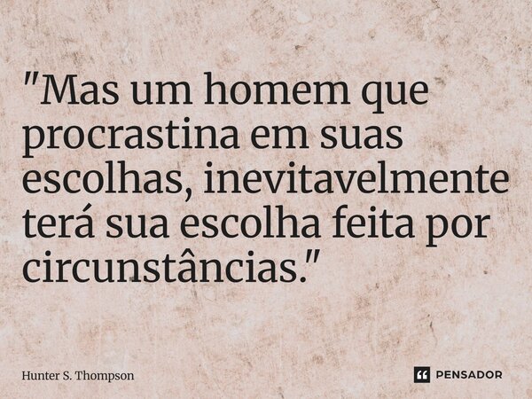 "Mas um homem que procrastina em suas escolhas, inevitavelmente terá sua escolha feita por circunstâncias."⁠... Frase de Hunter S. Thompson.