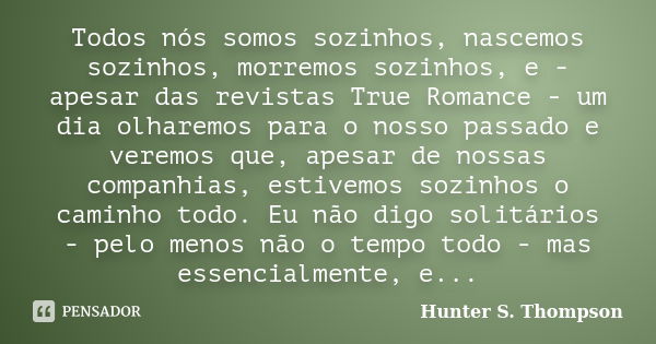 Todos nós somos sozinhos, nascemos sozinhos, morremos sozinhos, e - apesar das revistas True Romance - um dia olharemos para o nosso passado e veremos que, apes... Frase de Hunter S. Thompson.