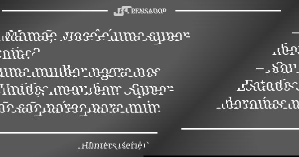 – Mamãe, você é uma super-heroína? – Sou uma mulher negra nos Estados Unidos, meu bem. Super-heroínas não são páreo para mim.... Frase de Hunters (série).