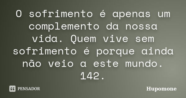 O sofrimento é apenas um complemento da nossa vida. Quem vive sem sofrimento é porque ainda não veio a este mundo.
142.... Frase de Hupomone.