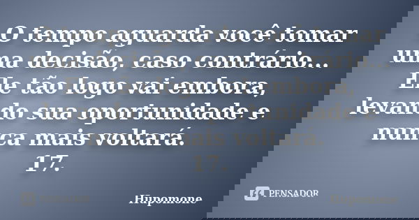 O tempo aguarda você tomar uma decisão, caso contrário... Ele tão logo vai embora, levando sua oportunidade e nunca mais voltará. 17.... Frase de Hupomone.