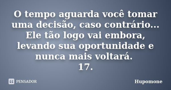 O tempo aguarda você tomar uma decisão, caso contrário... Ele tão logo vai embora, levando sua oportunidade e nunca mais voltará. 17.... Frase de Hupomone.