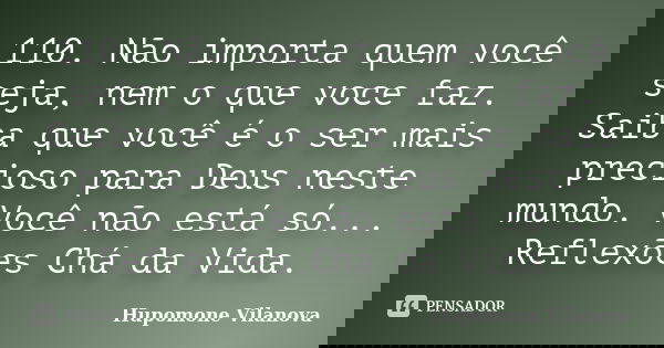 110. Não importa quem você seja, nem o que voce faz. Saiba que você é o ser mais precioso para Deus neste mundo. Você não está só... Reflexões Chá da Vida.... Frase de Hupomone Vilanova.