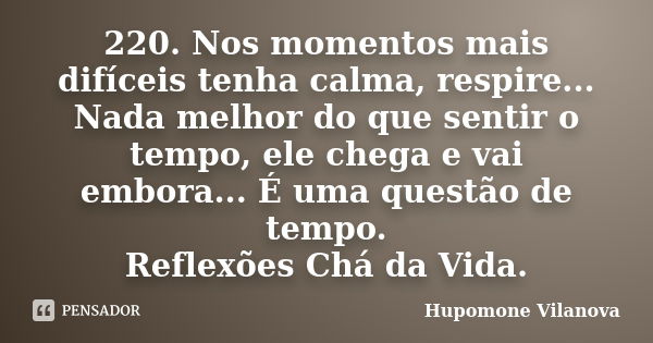 220. Nos momentos mais difíceis tenha calma, respire... Nada melhor do que sentir o tempo, ele chega e vai embora... É uma questão de tempo. Reflexões Chá da Vi... Frase de Hupomone Vilanova.