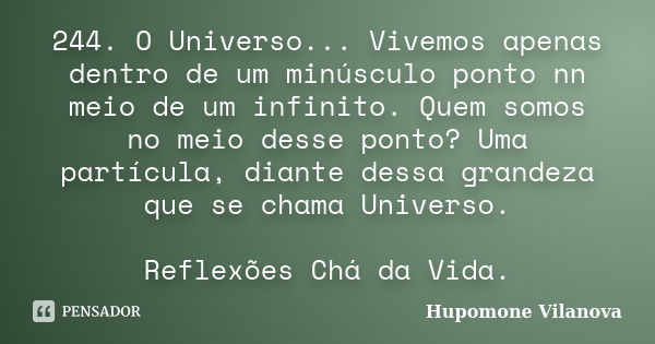 244. O Universo... Vivemos apenas dentro de um minúsculo ponto nn meio de um infinito. Quem somos no meio desse ponto? Uma partícula, diante dessa grandeza que ... Frase de Hupomone Vilanova.