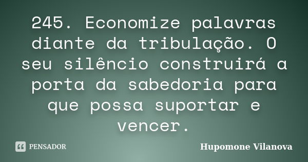 245. Economize palavras diante da tribulação. O seu silêncio construirá a porta da sabedoria para que possa suportar e vencer.... Frase de Hupomone Vilanova.