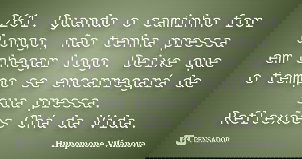 261. Quando o caminho for longo, não tenha pressa em chegar logo. Deixe que o tempo se encarregará de sua pressa. Reflexões Chá da Vida.... Frase de Hupomone Vilanova..