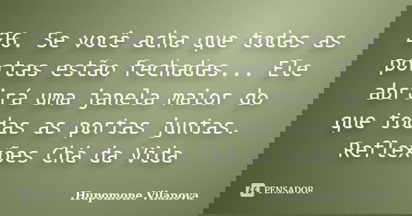 26. Se você acha que todas as portas estão fechadas... Ele abrirá uma janela maior do que todas as portas juntas. Reflexões Chá da Vida... Frase de Hupomone Vilanova.