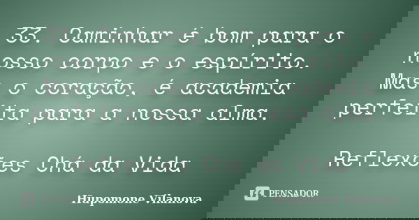 33. Caminhar é bom para o nosso corpo e o espírito. Mas o coração, é academia perfeita para a nossa alma. Reflexões Chá da Vida... Frase de Hupomone Vilanova.
