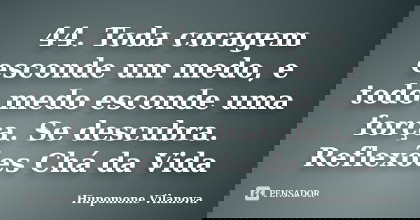 44. Toda coragem esconde um medo, e todo medo esconde uma força. Se descubra. Reflexões Chá da Vida... Frase de Hupomone Vilanova.
