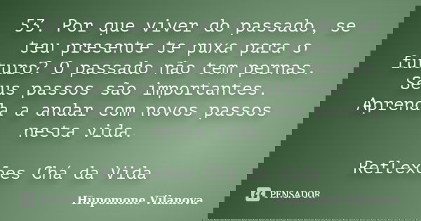 53. Por que viver do passado, se teu presente te puxa para o futuro? O passado não tem pernas. Seus passos são importantes. Aprenda a andar com novos passos nes... Frase de Hupomone Vilanova.