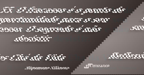 55. O fracasso é o ponto de oportunidade para o seu sucesso. O segredo é não desistir. Reflexões Chá da Vida... Frase de Hupomone Vilanova.