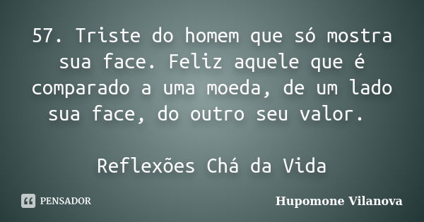 57. Triste do homem que só mostra sua face. Feliz aquele que é comparado a uma moeda, de um lado sua face, do outro seu valor. Reflexões Chá da Vida... Frase de Hupomone Vilanova.