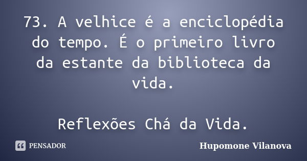 73. A velhice é a enciclopédia do tempo. É o primeiro livro da estante da biblioteca da vida. Reflexões Chá da Vida.... Frase de Hupomone Vilanova.